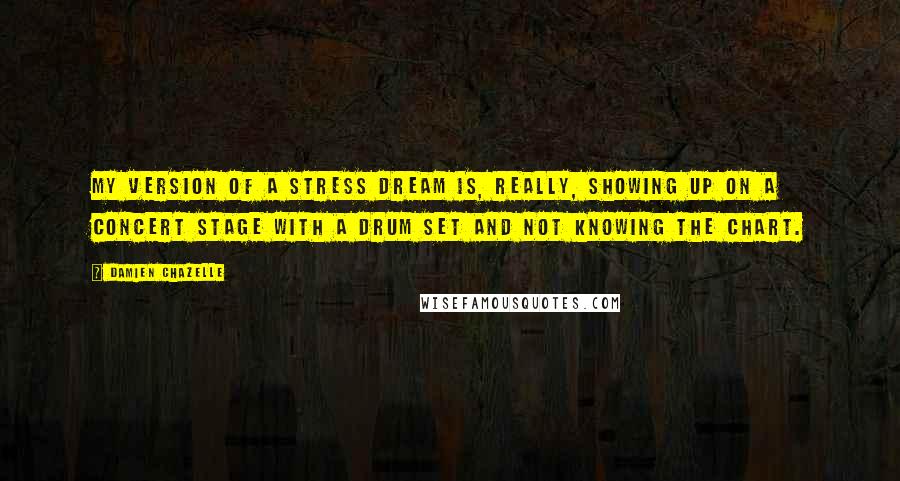 Damien Chazelle Quotes: My version of a stress dream is, really, showing up on a concert stage with a drum set and not knowing the chart.