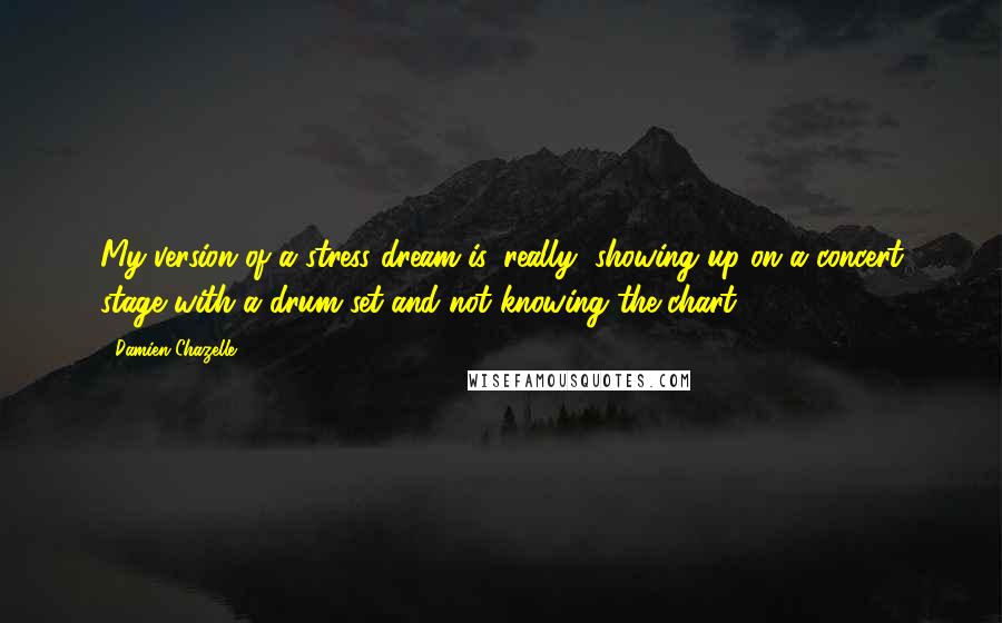 Damien Chazelle Quotes: My version of a stress dream is, really, showing up on a concert stage with a drum set and not knowing the chart.