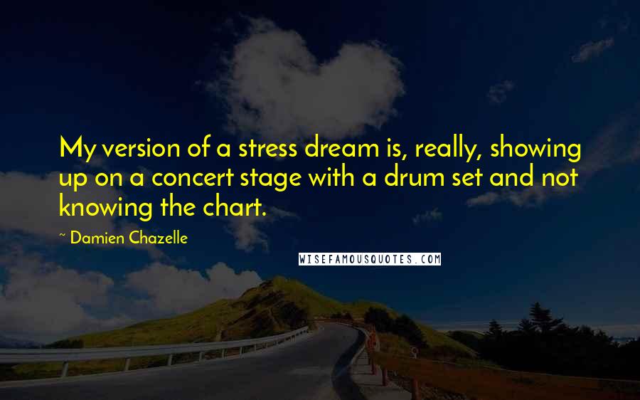 Damien Chazelle Quotes: My version of a stress dream is, really, showing up on a concert stage with a drum set and not knowing the chart.
