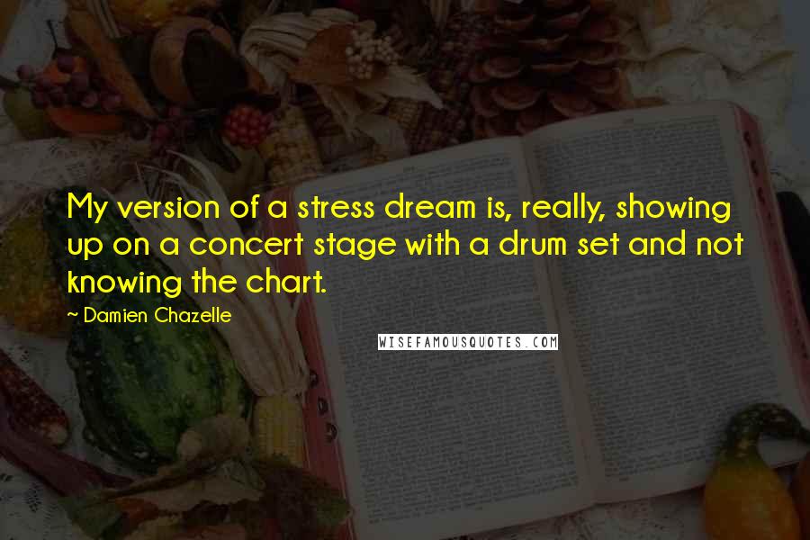 Damien Chazelle Quotes: My version of a stress dream is, really, showing up on a concert stage with a drum set and not knowing the chart.