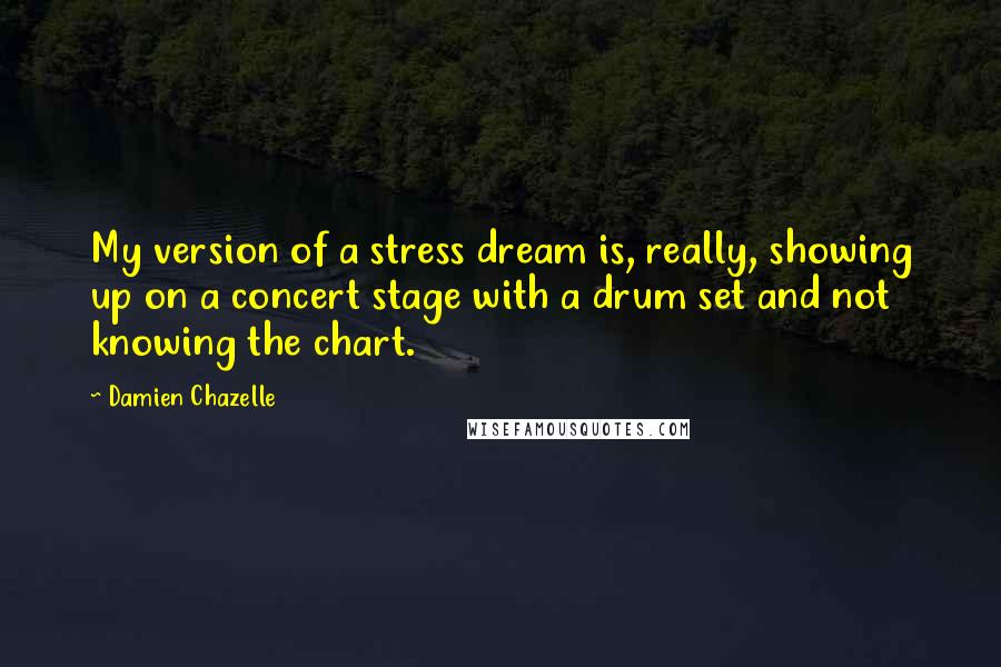 Damien Chazelle Quotes: My version of a stress dream is, really, showing up on a concert stage with a drum set and not knowing the chart.