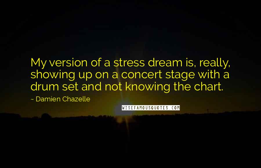 Damien Chazelle Quotes: My version of a stress dream is, really, showing up on a concert stage with a drum set and not knowing the chart.