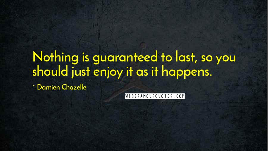 Damien Chazelle Quotes: Nothing is guaranteed to last, so you should just enjoy it as it happens.