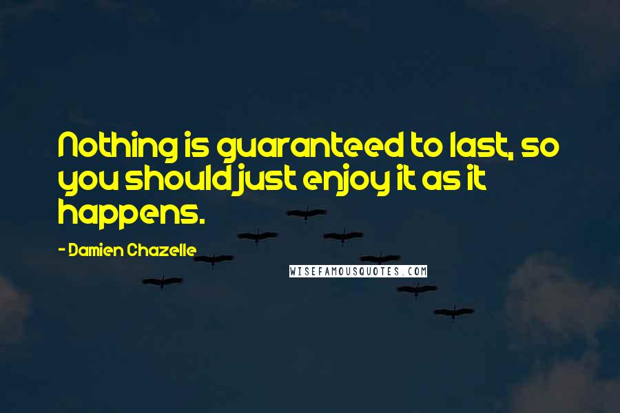 Damien Chazelle Quotes: Nothing is guaranteed to last, so you should just enjoy it as it happens.