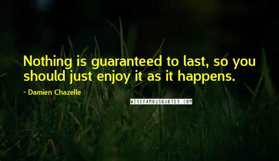 Damien Chazelle Quotes: Nothing is guaranteed to last, so you should just enjoy it as it happens.