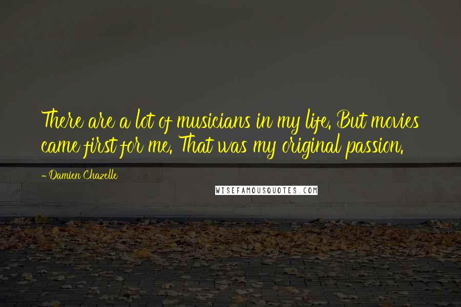 Damien Chazelle Quotes: There are a lot of musicians in my life. But movies came first for me. That was my original passion.