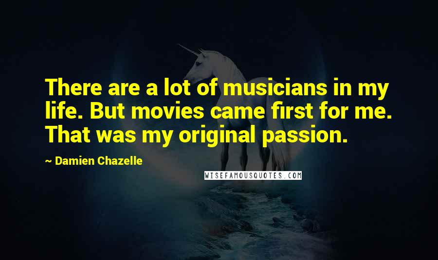 Damien Chazelle Quotes: There are a lot of musicians in my life. But movies came first for me. That was my original passion.