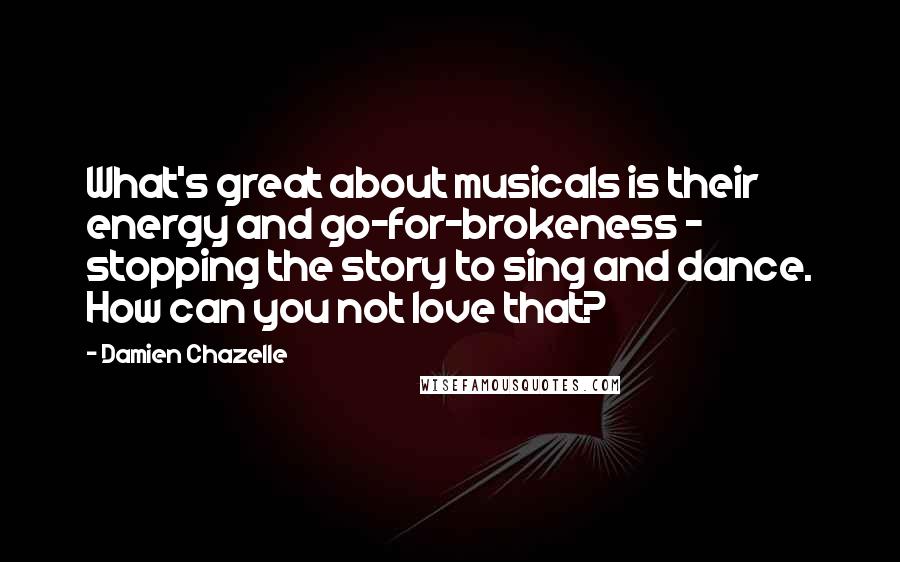 Damien Chazelle Quotes: What's great about musicals is their energy and go-for-brokeness - stopping the story to sing and dance. How can you not love that?