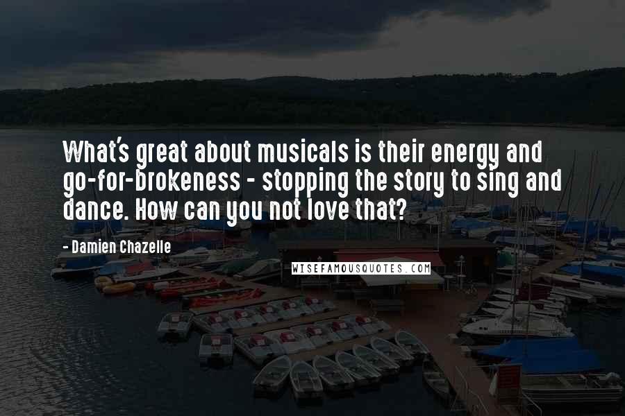 Damien Chazelle Quotes: What's great about musicals is their energy and go-for-brokeness - stopping the story to sing and dance. How can you not love that?