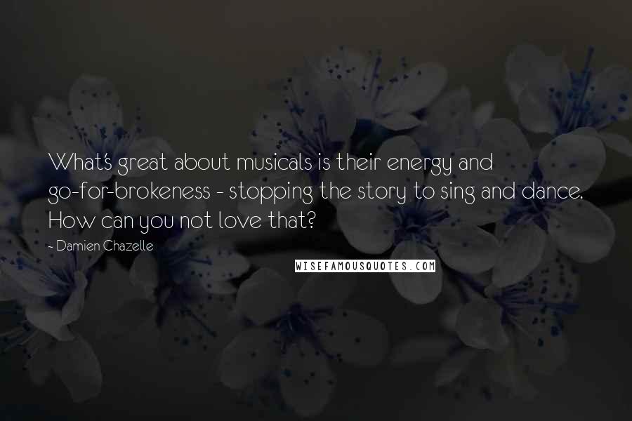 Damien Chazelle Quotes: What's great about musicals is their energy and go-for-brokeness - stopping the story to sing and dance. How can you not love that?