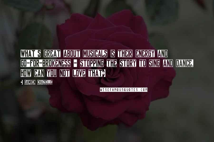 Damien Chazelle Quotes: What's great about musicals is their energy and go-for-brokeness - stopping the story to sing and dance. How can you not love that?