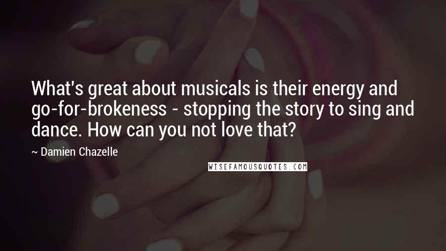 Damien Chazelle Quotes: What's great about musicals is their energy and go-for-brokeness - stopping the story to sing and dance. How can you not love that?