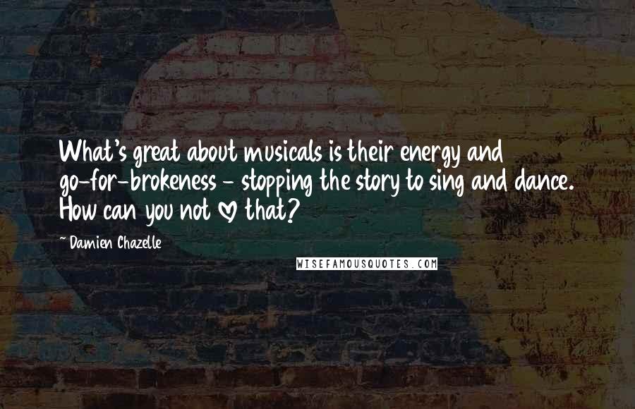 Damien Chazelle Quotes: What's great about musicals is their energy and go-for-brokeness - stopping the story to sing and dance. How can you not love that?