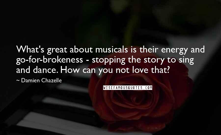 Damien Chazelle Quotes: What's great about musicals is their energy and go-for-brokeness - stopping the story to sing and dance. How can you not love that?