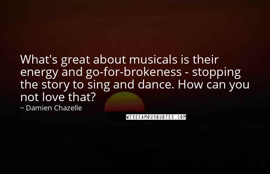 Damien Chazelle Quotes: What's great about musicals is their energy and go-for-brokeness - stopping the story to sing and dance. How can you not love that?