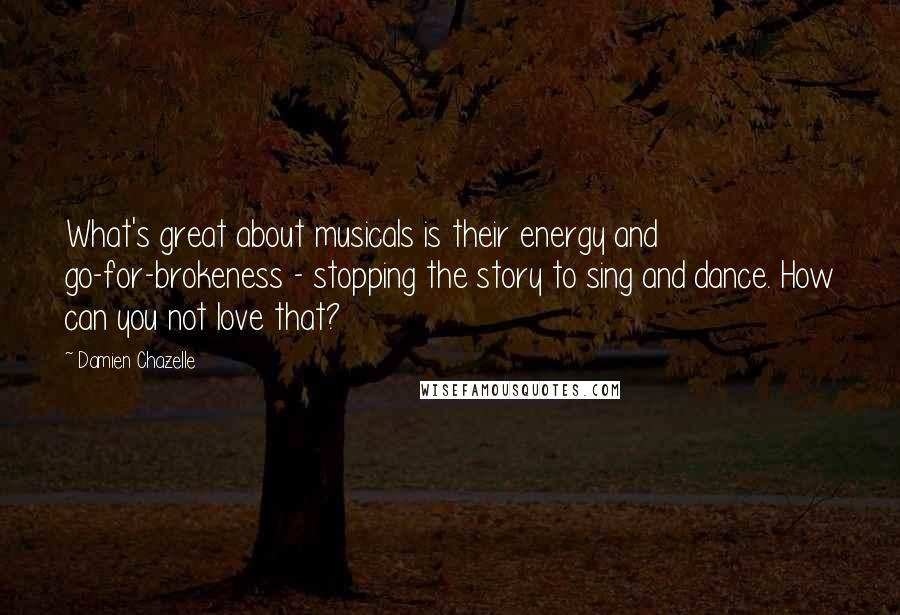 Damien Chazelle Quotes: What's great about musicals is their energy and go-for-brokeness - stopping the story to sing and dance. How can you not love that?