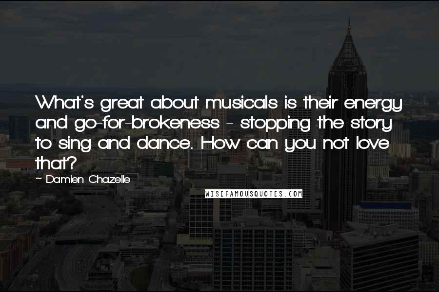 Damien Chazelle Quotes: What's great about musicals is their energy and go-for-brokeness - stopping the story to sing and dance. How can you not love that?