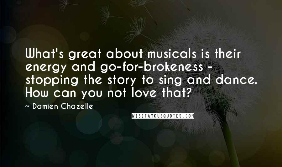 Damien Chazelle Quotes: What's great about musicals is their energy and go-for-brokeness - stopping the story to sing and dance. How can you not love that?