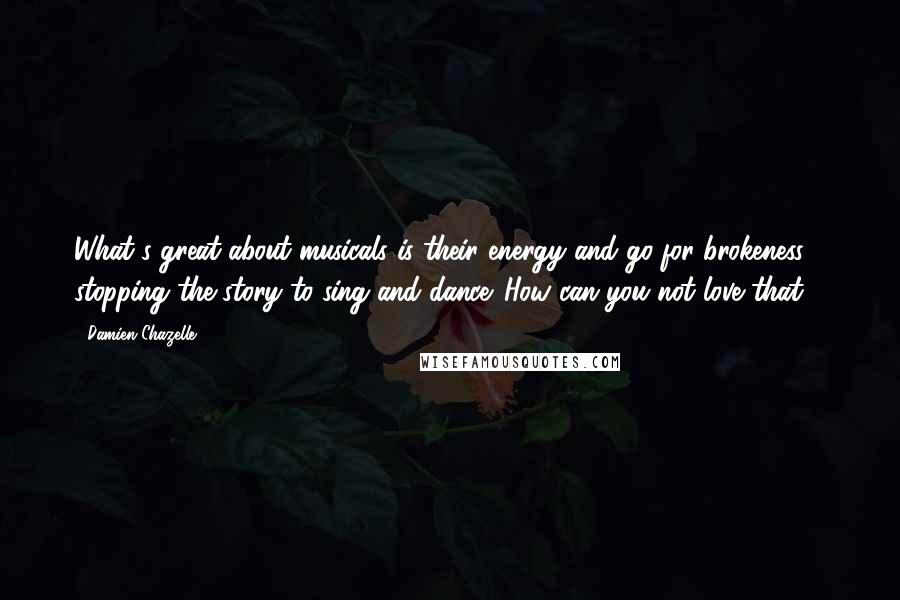 Damien Chazelle Quotes: What's great about musicals is their energy and go-for-brokeness - stopping the story to sing and dance. How can you not love that?