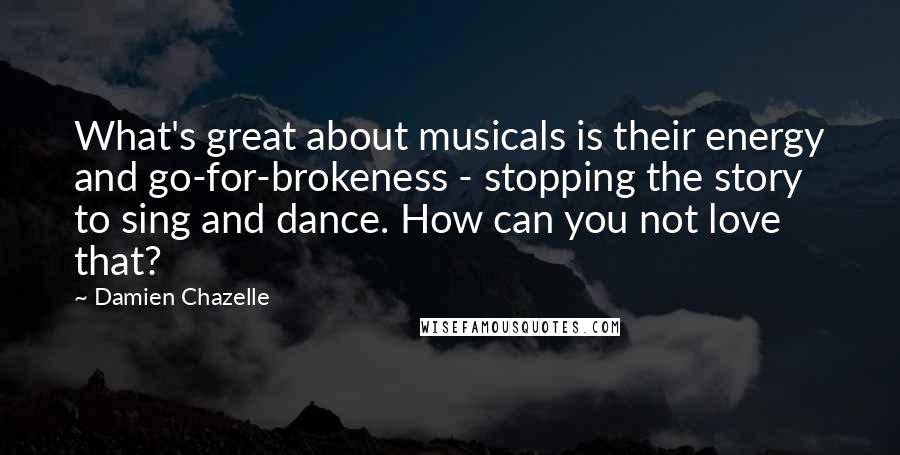 Damien Chazelle Quotes: What's great about musicals is their energy and go-for-brokeness - stopping the story to sing and dance. How can you not love that?