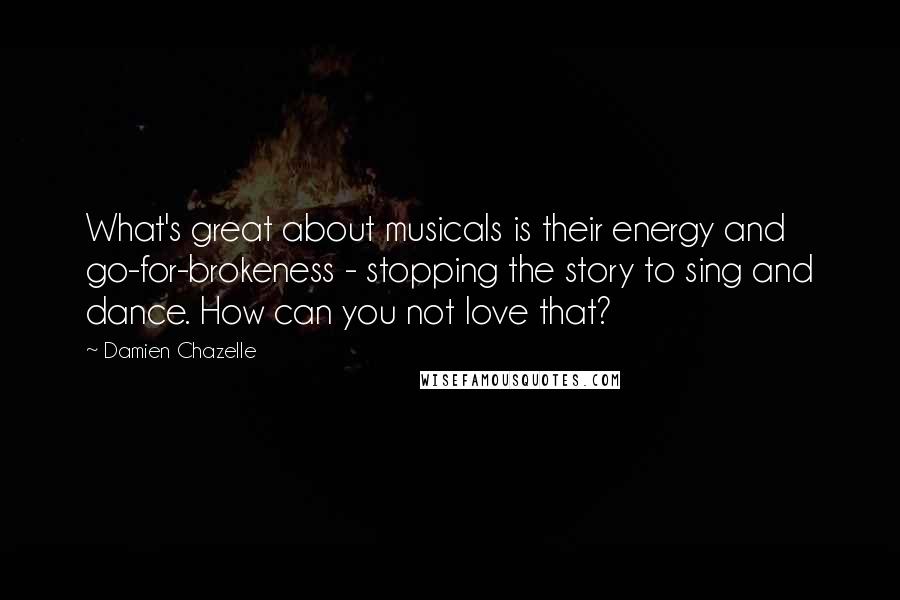 Damien Chazelle Quotes: What's great about musicals is their energy and go-for-brokeness - stopping the story to sing and dance. How can you not love that?