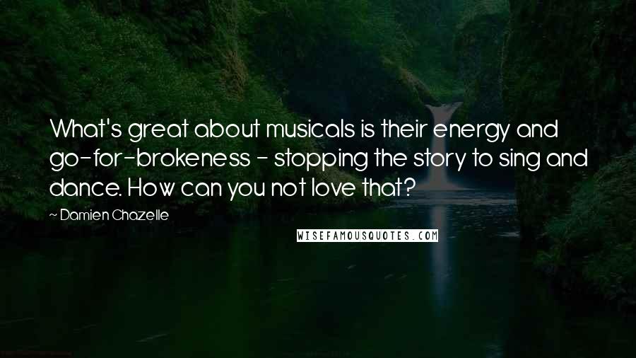 Damien Chazelle Quotes: What's great about musicals is their energy and go-for-brokeness - stopping the story to sing and dance. How can you not love that?