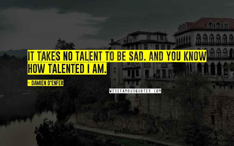 Damien D'Enfer Quotes: It takes no talent to be sad. And you know how talented I am.