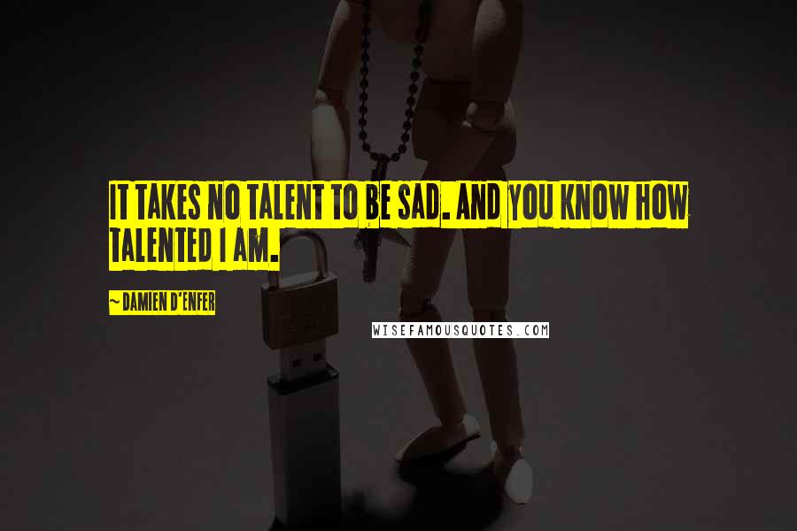 Damien D'Enfer Quotes: It takes no talent to be sad. And you know how talented I am.