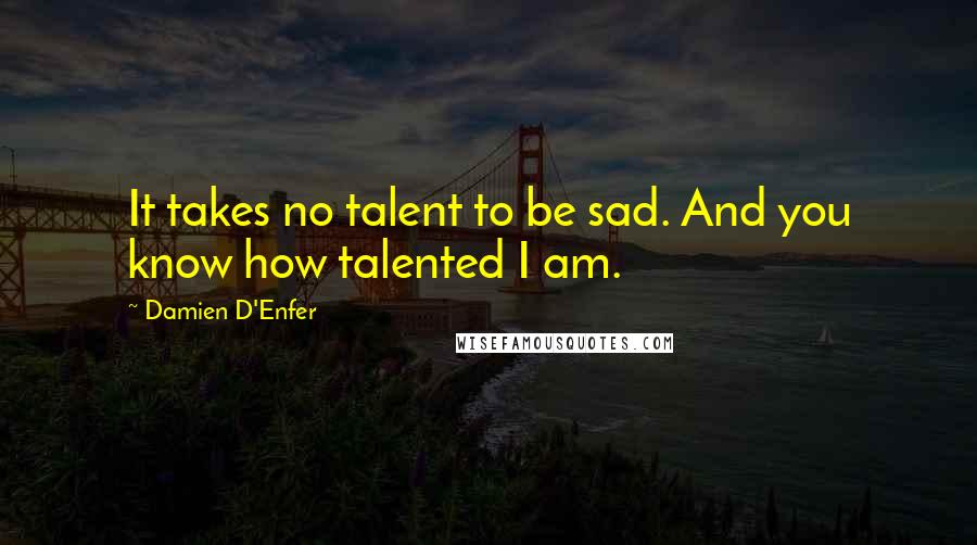 Damien D'Enfer Quotes: It takes no talent to be sad. And you know how talented I am.