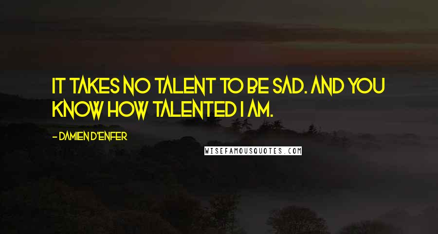 Damien D'Enfer Quotes: It takes no talent to be sad. And you know how talented I am.