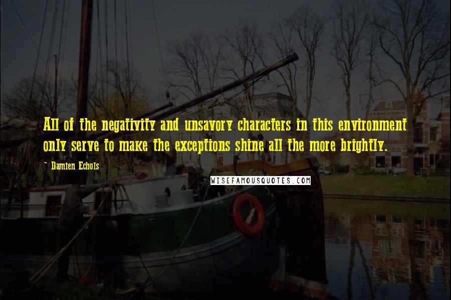 Damien Echols Quotes: All of the negativity and unsavory characters in this environment only serve to make the exceptions shine all the more brightly.