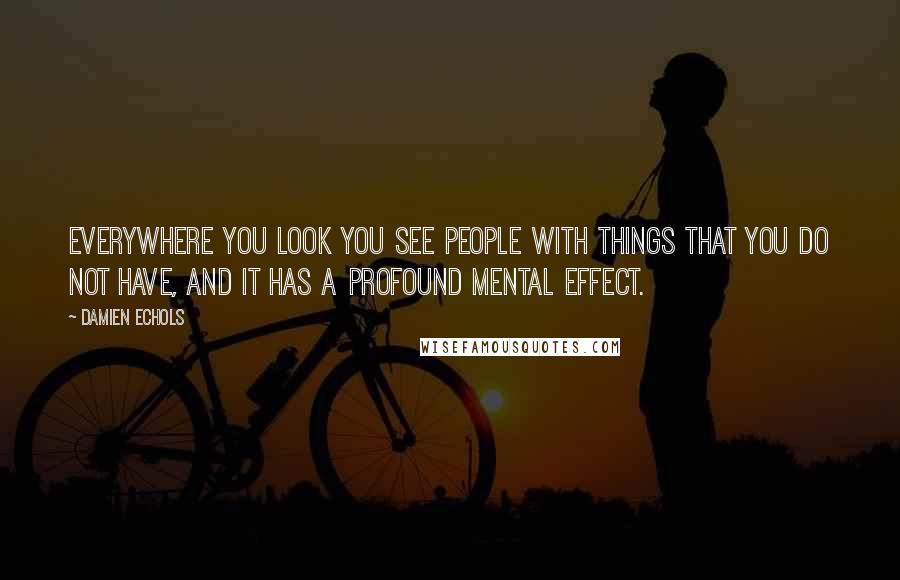 Damien Echols Quotes: Everywhere you look you see people with things that you do not have, and it has a profound mental effect.