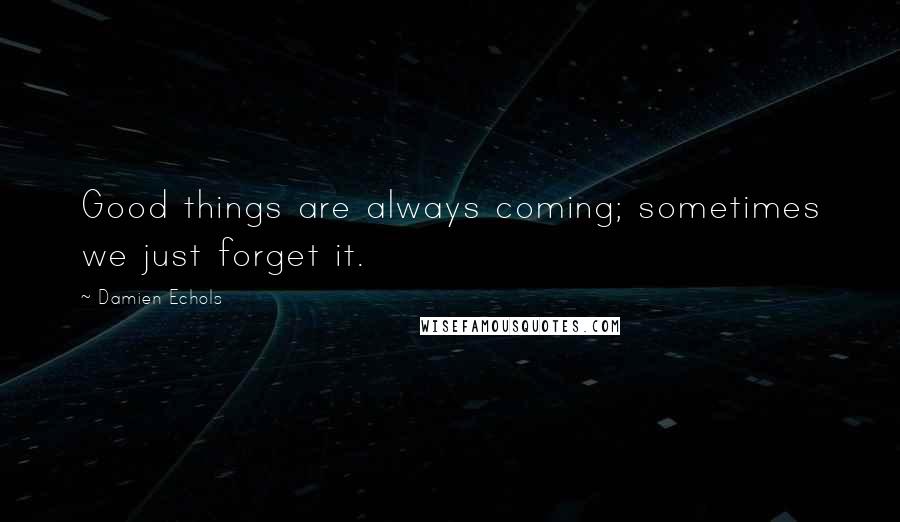 Damien Echols Quotes: Good things are always coming; sometimes we just forget it.