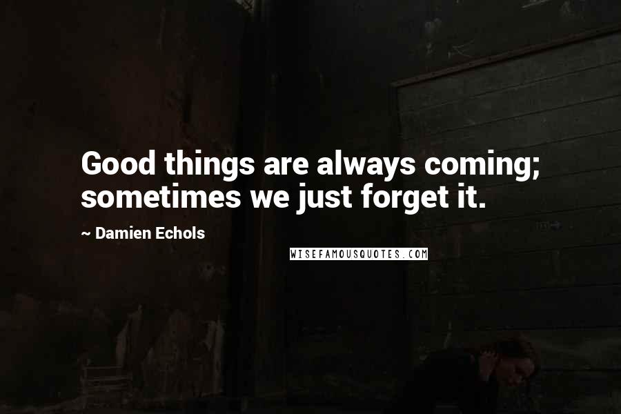 Damien Echols Quotes: Good things are always coming; sometimes we just forget it.