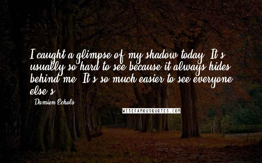 Damien Echols Quotes: I caught a glimpse of my shadow today. It's usually so hard to see because it always hides behind me. It's so much easier to see everyone else's.