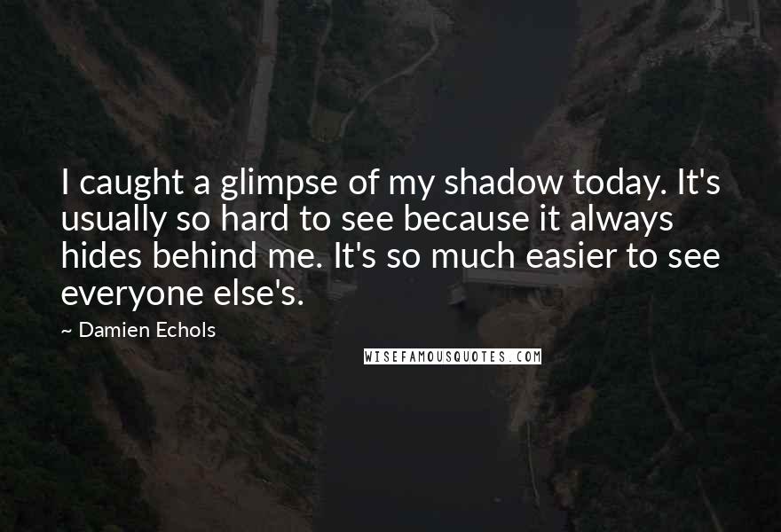 Damien Echols Quotes: I caught a glimpse of my shadow today. It's usually so hard to see because it always hides behind me. It's so much easier to see everyone else's.