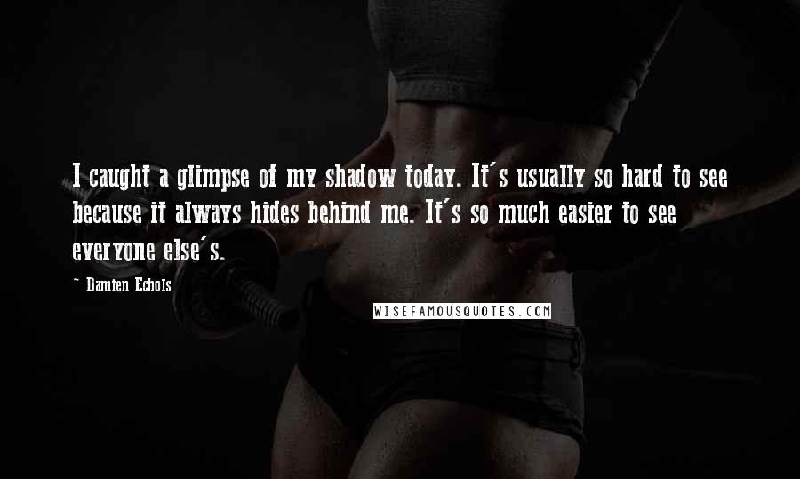 Damien Echols Quotes: I caught a glimpse of my shadow today. It's usually so hard to see because it always hides behind me. It's so much easier to see everyone else's.