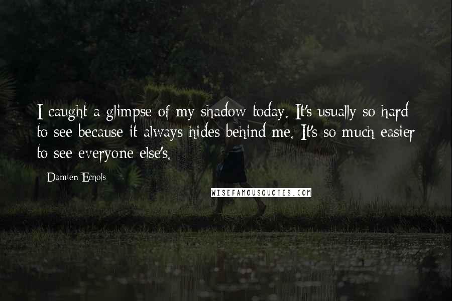 Damien Echols Quotes: I caught a glimpse of my shadow today. It's usually so hard to see because it always hides behind me. It's so much easier to see everyone else's.