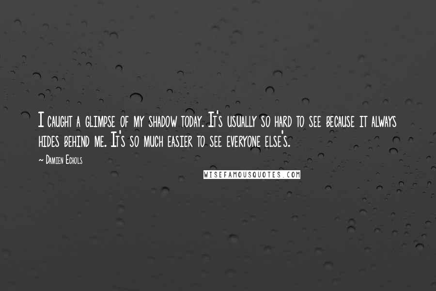 Damien Echols Quotes: I caught a glimpse of my shadow today. It's usually so hard to see because it always hides behind me. It's so much easier to see everyone else's.