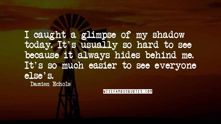 Damien Echols Quotes: I caught a glimpse of my shadow today. It's usually so hard to see because it always hides behind me. It's so much easier to see everyone else's.