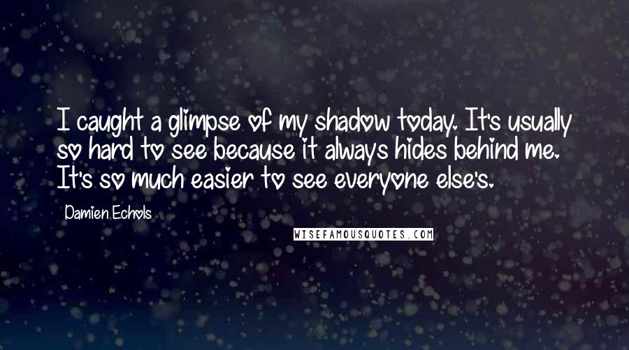 Damien Echols Quotes: I caught a glimpse of my shadow today. It's usually so hard to see because it always hides behind me. It's so much easier to see everyone else's.