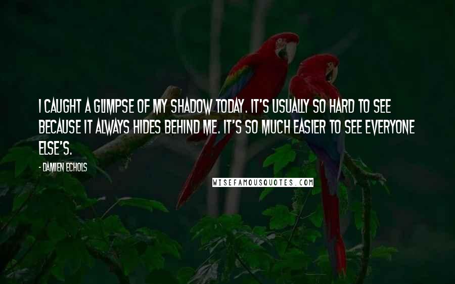 Damien Echols Quotes: I caught a glimpse of my shadow today. It's usually so hard to see because it always hides behind me. It's so much easier to see everyone else's.
