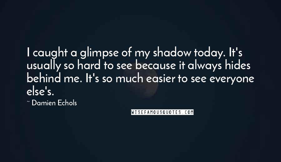 Damien Echols Quotes: I caught a glimpse of my shadow today. It's usually so hard to see because it always hides behind me. It's so much easier to see everyone else's.