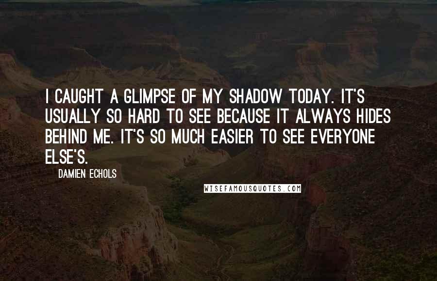 Damien Echols Quotes: I caught a glimpse of my shadow today. It's usually so hard to see because it always hides behind me. It's so much easier to see everyone else's.