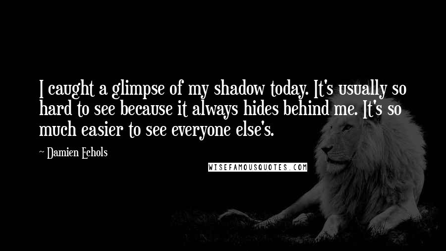 Damien Echols Quotes: I caught a glimpse of my shadow today. It's usually so hard to see because it always hides behind me. It's so much easier to see everyone else's.