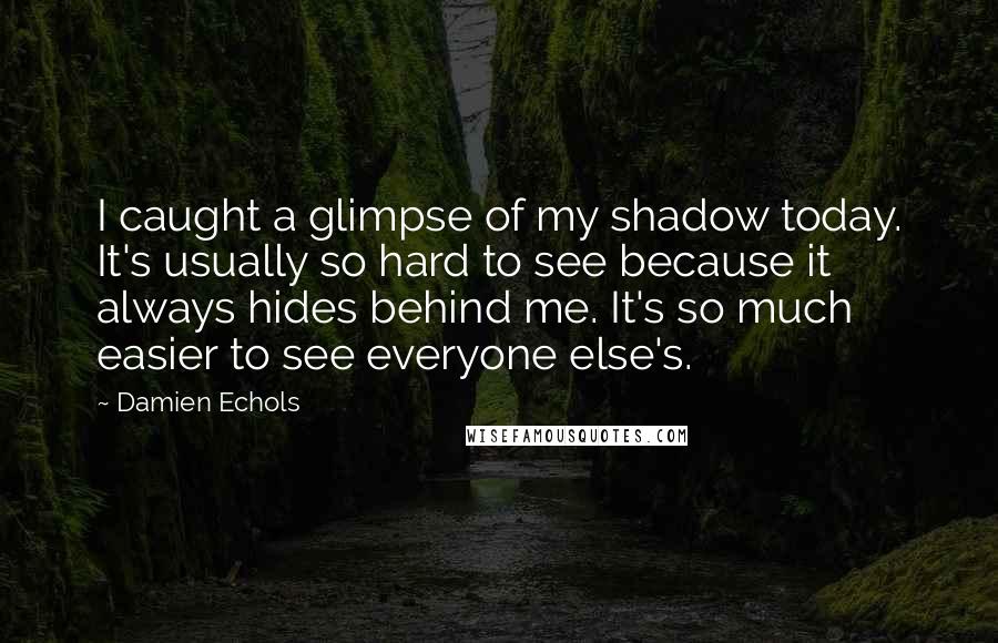 Damien Echols Quotes: I caught a glimpse of my shadow today. It's usually so hard to see because it always hides behind me. It's so much easier to see everyone else's.