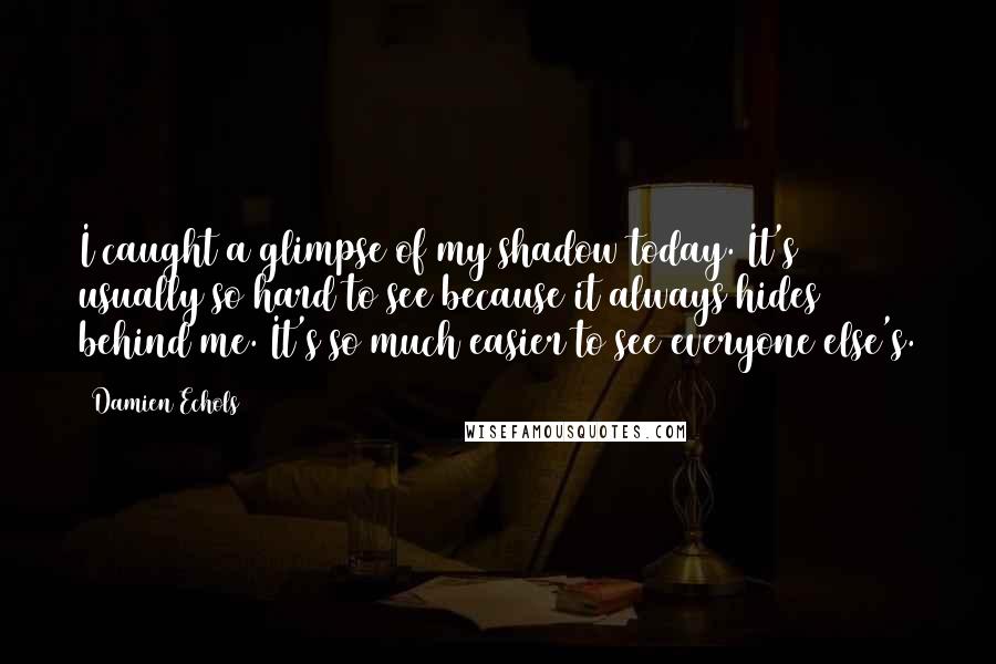 Damien Echols Quotes: I caught a glimpse of my shadow today. It's usually so hard to see because it always hides behind me. It's so much easier to see everyone else's.