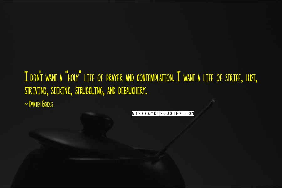 Damien Echols Quotes: I don't want a "holy" life of prayer and contemplation. I want a life of strife, lust, striving, seeking, struggling, and debauchery.