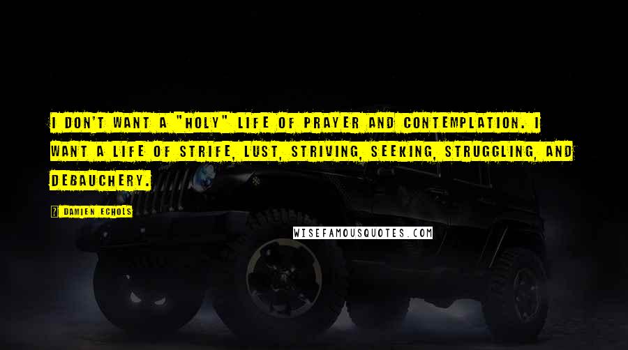 Damien Echols Quotes: I don't want a "holy" life of prayer and contemplation. I want a life of strife, lust, striving, seeking, struggling, and debauchery.