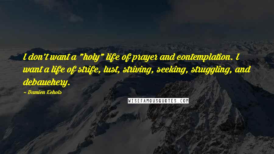 Damien Echols Quotes: I don't want a "holy" life of prayer and contemplation. I want a life of strife, lust, striving, seeking, struggling, and debauchery.